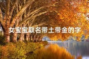 女宝宝取名带土带金的字-《土金交融，吉祥如意——女宝宝取名精选》