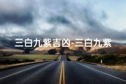 三白九紫吉凶-三白九紫吉凶：揭秘运势吉凶奥秘