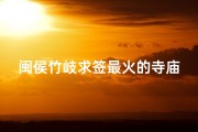 闽侯竹岐求签最火的寺庙—闽候竹岐景点