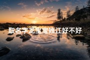取名字龙宝宝姓江好不好、宝宝姓江取什么名字好