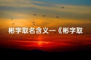 彬字取名含义—《彬字取名：寓意吉祥，彰显儒雅之美》