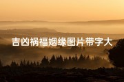 吉凶祸福姻缘图片带字大全(吉凶祸福姻缘图解：揭秘命运之谜)