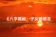 《八字揭秘：子女婚姻吉凶，一测便知》