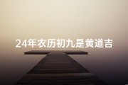 24年农历初九是黄道吉日吗、24年农历初九黄道吉日，宜嫁娶祈福