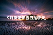 9月份定亲吉日是哪天,九月份哪天适合定亲