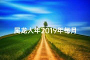 属龙人年2019年每月-2019属龙人每月运势揭秘