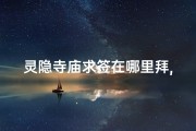 灵隐寺庙求签在哪里拜,灵隐寺庙求签拜佛攻略：寻拜圣地秘境