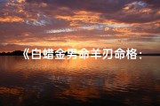 《白蜡金男命羊刃命格：命运转折之谜》
