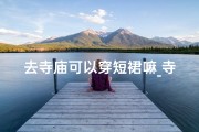 去寺庙可以穿短裙嘛_寺庙之行，短裤可否穿？