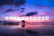 带沐字的女孩名龙宝宝取名;《带沐之韵，龙宝宝绽放：探寻独特女孩名字之美》