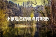 小孩起名的特点有哪些(《小孩起名特点揭秘：寓意美好，寓意深远》)