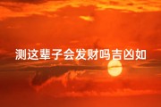 测这辈子会发财吗吉凶如何;测你这一生的财富