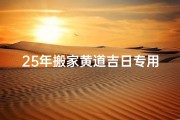 25年搬家黄道吉日专用日历,《25年搬家黄道吉日日历：择吉时，新家新气象》