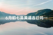 6月初七是黄道吉日吗—六月初七是什么日子黄历