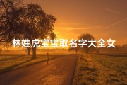 林姓虎宝宝取名字大全女(给林姓女孩取名字大全)