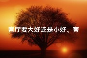 客厅要大好还是小好、客厅风水布置：打造宽敞大气的家居空间