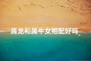 属龙和属牛女相配好吗_龙凤呈祥：属龙属牛女子的爱情传奇