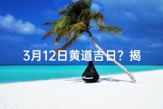 3月12日黄道吉日？揭秘今日宜不宜宜事真相