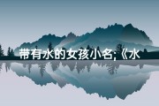 带有水的女孩小名;《水灵童趣：带水女孩名字精选大全》