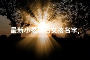 最新小孩起名女孩名字,最新小孩起名女孩名字有哪些