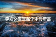 李姓女宝宝起个中间带嘉字的名字—《李姓女宝宝，传承美好，嘉韵悠长》