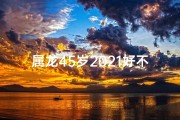 属龙45岁2021好不好—属龙44岁