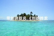 带刘锦取名_《刘锦姓龙宝宝取名大全：创意美名汇聚》