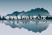 去寺庙修行的女艺人(女的想在寺庙修行一段时间需要什么)