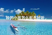 钟的小孩怎么起名好听、《钟声中的天使：小孩名字好听推荐》