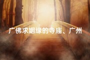 广佛求姻缘的寺庙、广州大佛寺求姻缘拜哪里