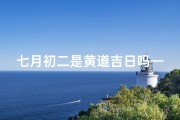 七月初二是黄道吉日吗—七月初二黄道吉日，良辰吉日迎好运