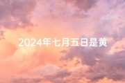 2024年七月五日是黄道吉日吗-2024年7月5日黄道吉日，宜嫁娶良辰揭晓