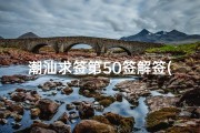 潮汕求签第50签解签(大上老君灵签签文50,月老灵签全部签文)