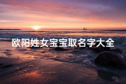 欧阳姓女宝宝取名字大全(好听稀少的欧阳氏女孩名字)