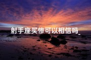 射手座买惨可以相信吗_射手座买惨可以相信吗知乎
