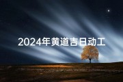 2024年黄道吉日动工，喜筑新居吉星照