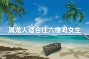 属龙人适合住六楼吗女生_属龙女生住六楼合适吗？风水揭秘