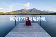 属龙1976财运如何,属龙1976年财运大揭秘：财富运势如何？