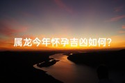 属龙今年怀孕吉凶如何？最佳生育时机揭晓