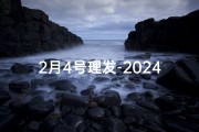 2月4号理发-2024年2月理发吉日盘点：哪几天最宜剪发？