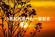 小孩起名晨什么—晨取名字男孩名字