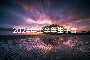 2024年上半年生子吉日,2024年上半年生子吉日是什么