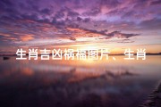 生肖吉凶祸福图片、生肖吉祥图