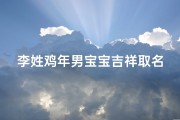 李姓鸡年男宝宝吉祥取名指南，生辰八字与寓意解析