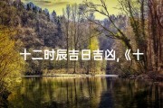 十二时辰吉日吉凶,《十二时辰吉日吉凶：揭秘每日运势吉凶指南》