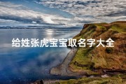 给姓张虎宝宝取名字大全(姓张的男孩取什么名字好属虎)