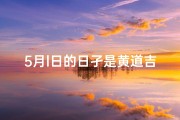 5月l日的日孑是黄道吉日吗、5月1日：黄道吉日，宜出行宜嫁娶