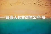 属龙人女命运怎么样(属龙女命运如何：揭秘人生起伏)
