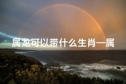属龙可以带什么生肖—属龙吉祥配：揭秘与属龙相配的生肖