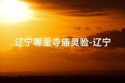 辽宁哪里寺庙灵验-辽宁神秘寺庙求签：灵验签文揭秘之旅
